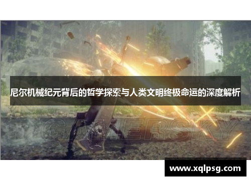 尼尔机械纪元背后的哲学探索与人类文明终极命运的深度解析